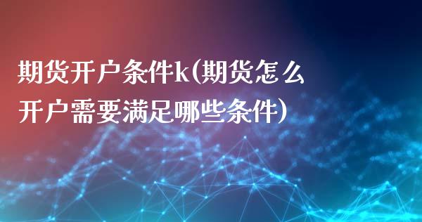 期货开户条件k(期货怎么开户需要满足哪些条件)_https://www.boyangwujin.com_期货直播间_第1张