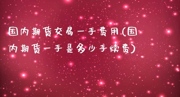 国内期货交易一手费用(国内期货一手是多少手续费)_https://www.boyangwujin.com_期货直播间_第1张