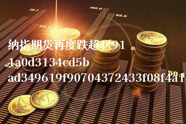 纳指期货再度跌超1%（纳指最大单日跌幅）_https://www.boyangwujin.com_期货直播间_第1张