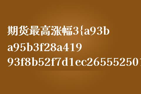 期货最高涨幅3%（期货涨跌幅度）_https://www.boyangwujin.com_期货直播间_第1张