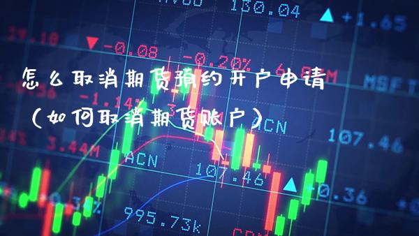 怎么取消期货预约开户申请（如何取消期货账户）
