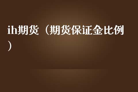 ih期货（期货保证金比例）_https://www.boyangwujin.com_期货直播间_第1张