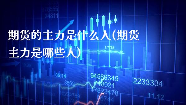 期货的主力是什么人(期货主力是哪些人)_https://www.boyangwujin.com_期货直播间_第1张