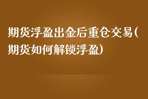 期货浮盈出金后重仓交易(期货如何解锁浮盈)_https://www.boyangwujin.com_期货直播间_第1张