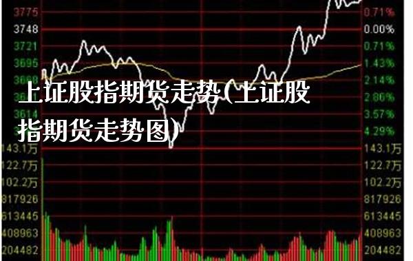 上证股指期货走势(上证股指期货走势图)_https://www.boyangwujin.com_期货直播间_第1张