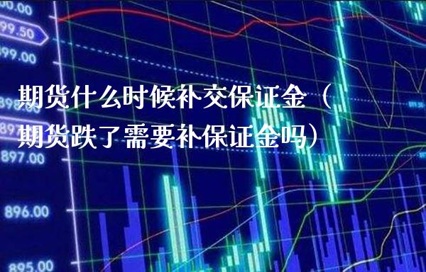 期货什么时候补交保证金（期货跌了需要补保证金吗）
