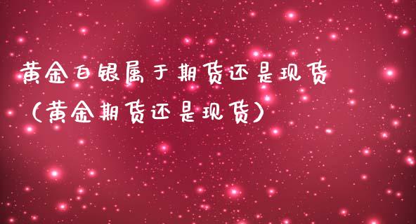 黄金白银属于期货还是现货（黄金期货还是现货）