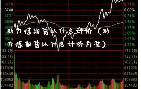 动力煤期货以什么计价（动力煤期货以什么计价为准）_https://www.boyangwujin.com_期货直播间_第1张