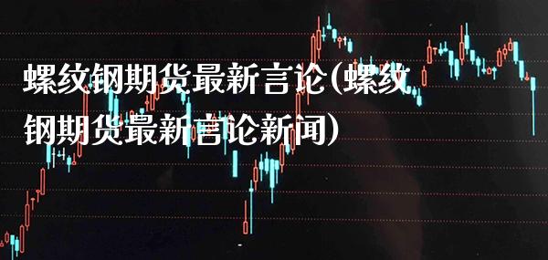 螺纹钢期货最新言论(螺纹钢期货最新言论新闻)_https://www.boyangwujin.com_期货直播间_第1张