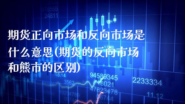期货正向市场和反向市场是什么意思(期货的反向市场和熊市的区别)_https://www.boyangwujin.com_期货直播间_第1张