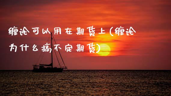 缠论可以用在期货上(缠论为什么搞不定期货)