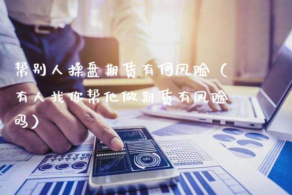 帮别人操盘期货有何风险（有人找你帮他做期货有风险吗）