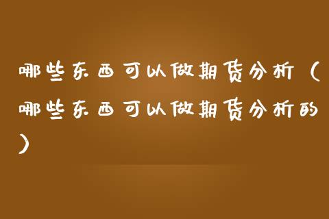 哪些东西可以做期货分析（哪些东西可以做期货分析的）