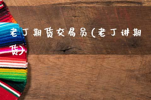 老丁期货交易员(老丁讲期货)_https://www.boyangwujin.com_原油期货_第1张