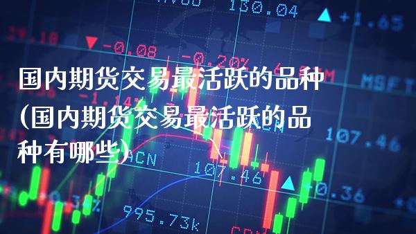 国内期货交易最活跃的品种(国内期货交易最活跃的品种有哪些)_https://www.boyangwujin.com_期货直播间_第1张