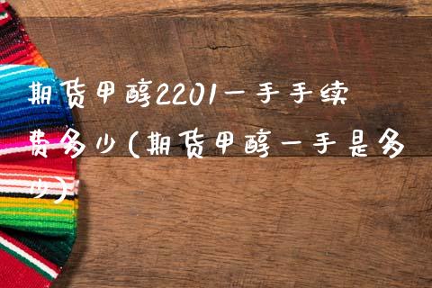 期货甲醇2201一手手续费多少(期货甲醇一手是多少)_https://www.boyangwujin.com_纳指期货_第1张