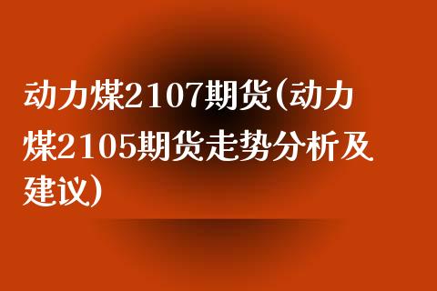 动力煤2107期货(动力煤2105期货走势分析及建议)_https://www.boyangwujin.com_恒指期货_第1张