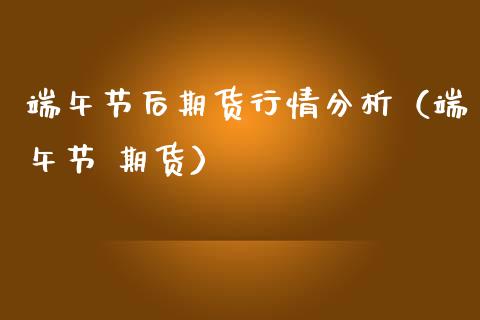 端午节后期货行情分析（端午节 期货）