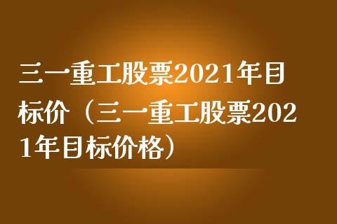 三一重工股票2021年目标价（三一重工股票2021年目标价格）_https://www.boyangwujin.com_期货直播间_第1张