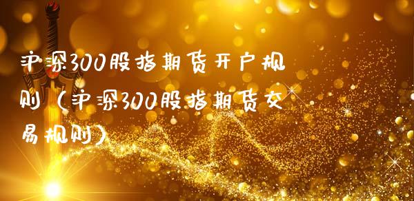 沪深300股指期货开户规则（沪深300股指期货交易规则）_https://www.boyangwujin.com_期货直播间_第1张