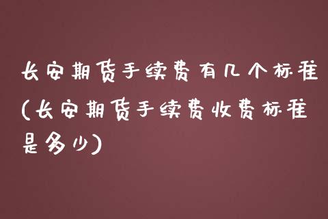 长安期货手续费有几个标准(长安期货手续费收费标准是多少)_https://www.boyangwujin.com_期货直播间_第1张