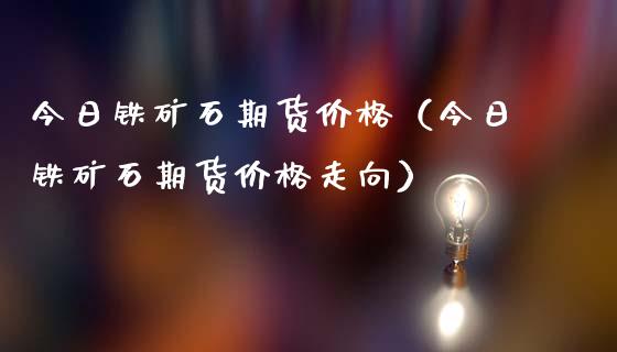 今日铁矿石期货价格（今日铁矿石期货价格走向）_https://www.boyangwujin.com_道指期货_第1张