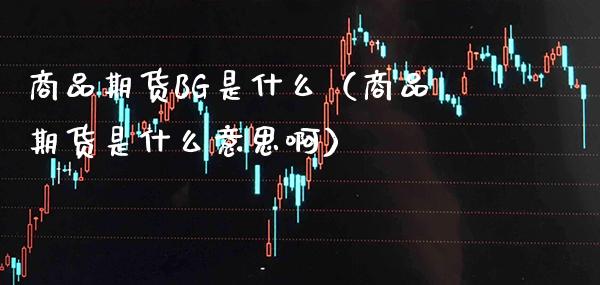 商品期货BG是什么（商品期货是什么意思啊）