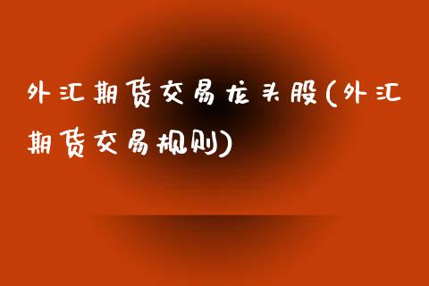 外汇期货交易龙头股(外汇期货交易规则)
