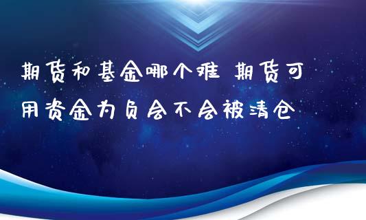 期货和基金哪个难 期货可用资金为负会不会被清仓