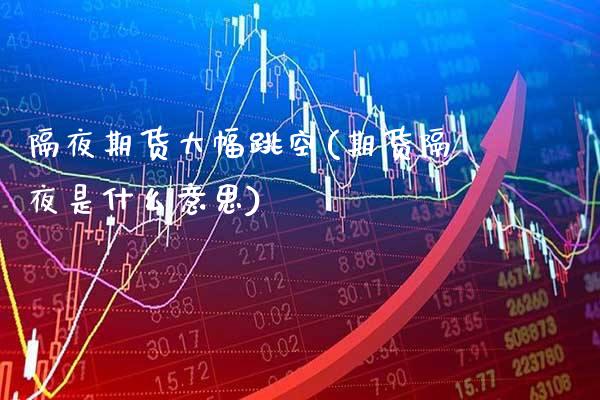 隔夜期货大幅跳空(期货隔夜是什么意思)_https://www.boyangwujin.com_原油直播间_第1张