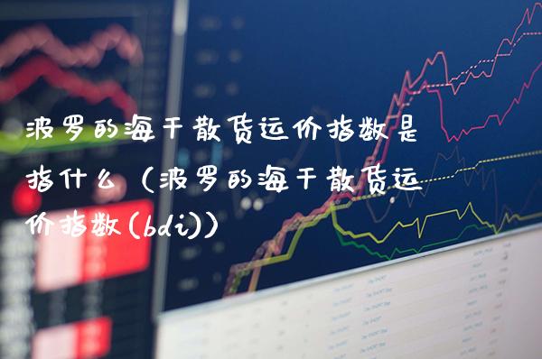 波罗的海干散货运价指数是指什么（波罗的海干散货运价指数(bdi)）