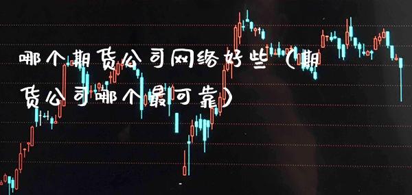 哪个期货公司网络好些（期货公司哪个最可靠）