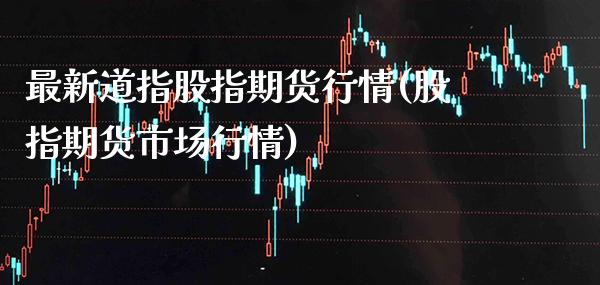 最新道指股指期货行情(股指期货市场行情)_https://www.boyangwujin.com_白银期货_第1张