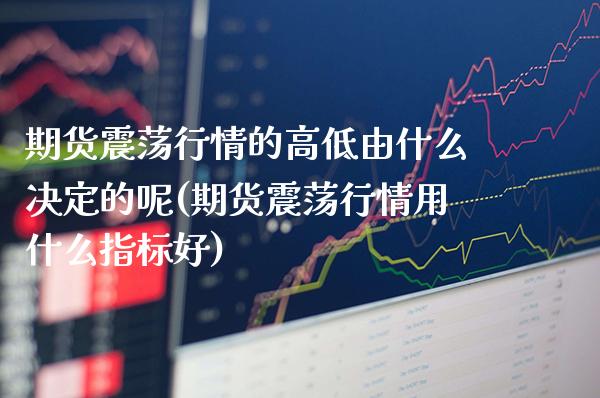 期货震荡行情的高低由什么决定的呢(期货震荡行情用什么指标好)_https://www.boyangwujin.com_期货直播间_第1张