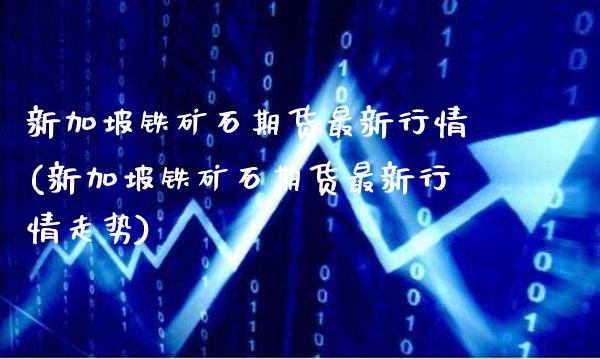 新加坡铁矿石期货最新行情(新加坡铁矿石期货最新行情走势)_https://www.boyangwujin.com_恒指期货_第1张