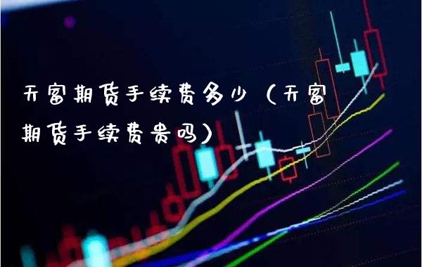 天富期货手续费多少（天富期货手续费贵吗）_https://www.boyangwujin.com_原油期货_第1张