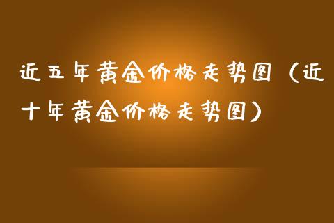 近五年黄金价格走势图（近十年黄金价格走势图）