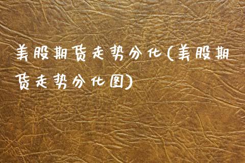 美股期货走势分化(美股期货走势分化图)_https://www.boyangwujin.com_原油期货_第1张