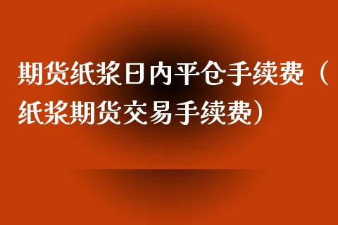 期货纸浆日内平仓手续费（纸浆期货交易手续费）