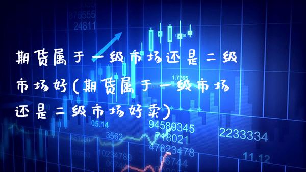 期货属于一级市场还是二级市场好(期货属于一级市场还是二级市场好卖)_https://www.boyangwujin.com_内盘期货_第1张