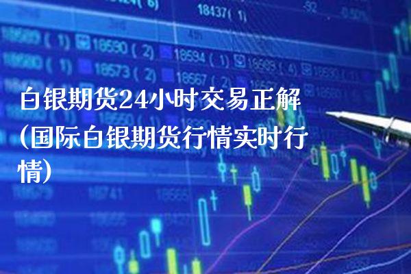 白银期货24小时交易正解(国际白银期货行情实时行情)_https://www.boyangwujin.com_黄金期货_第1张