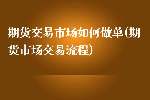 期货交易市场如何做单(期货市场交易流程)_https://www.boyangwujin.com_道指期货_第1张