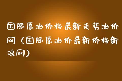 国际原油价格最新走势油价网（国际原油价最新价格新浪网）