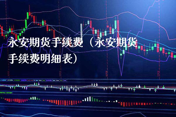 永安期货手续费（永安期货手续费明细表）_https://www.boyangwujin.com_期货直播间_第1张