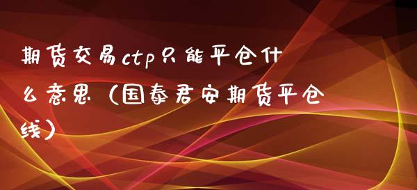期货交易ctp只能平仓什么意思（国泰君安期货平仓线）_https://www.boyangwujin.com_期货直播间_第1张