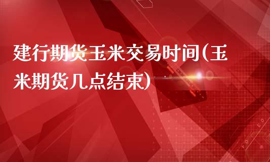建行期货玉米交易时间(玉米期货几点结束)