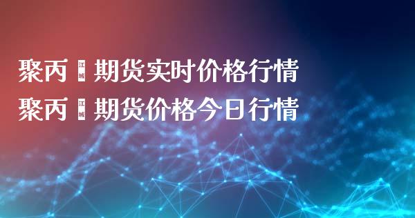 聚丙烯期货实时价格行情 聚丙烯期货价格今日行情