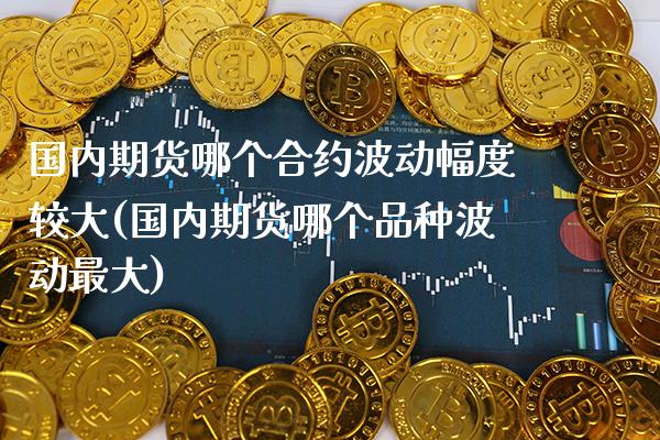 国内期货哪个合约波动幅度较大(国内期货哪个品种波动最大)