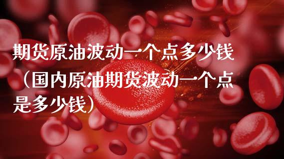 期货原油波动一个点多少钱（国内原油期货波动一个点是多少钱）