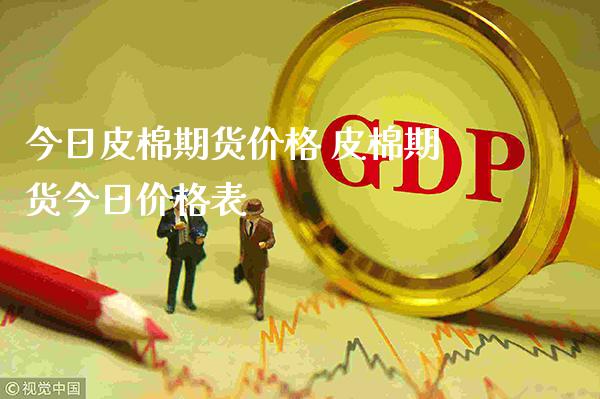 今日皮棉期货价格 皮棉期货今日价格表